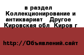  в раздел : Коллекционирование и антиквариат » Другое . Кировская обл.,Киров г.